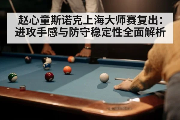 赵心童斯诺克上海大师赛复出：进攻手感与防守稳定性全面解析