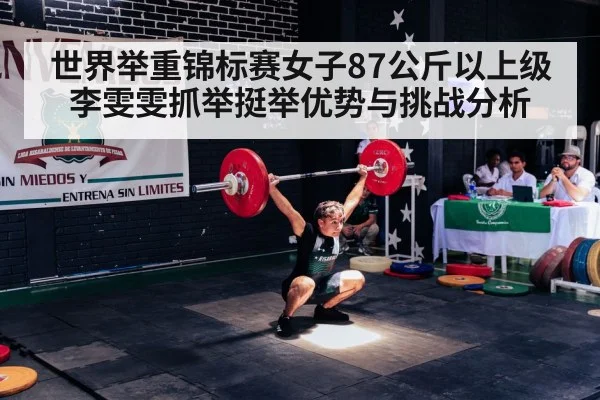 世界举重锦标赛女子87公斤以上级李雯雯抓举挺举优势与挑战分析