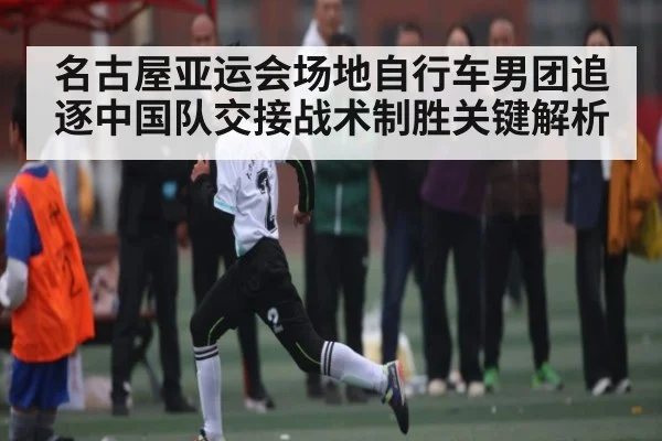 名古屋亚运会场地自行车男团追逐中国队交接战术制胜关键解析