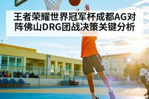 王者荣耀世界冠军杯成都AG对阵佛山DRG团战决策关键分析