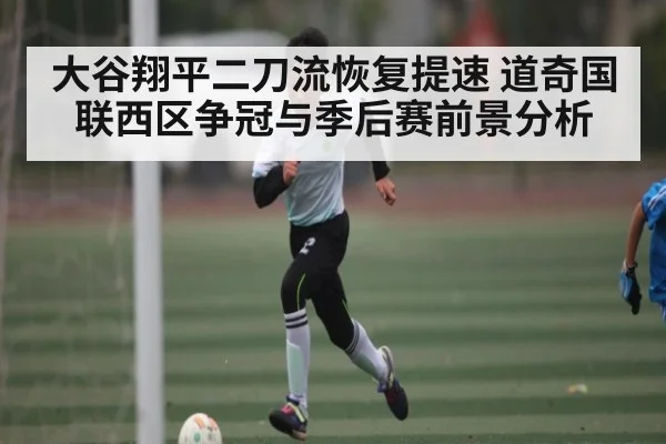 大谷翔平二刀流恢复提速 道奇国联西区争冠与季后赛前景分析