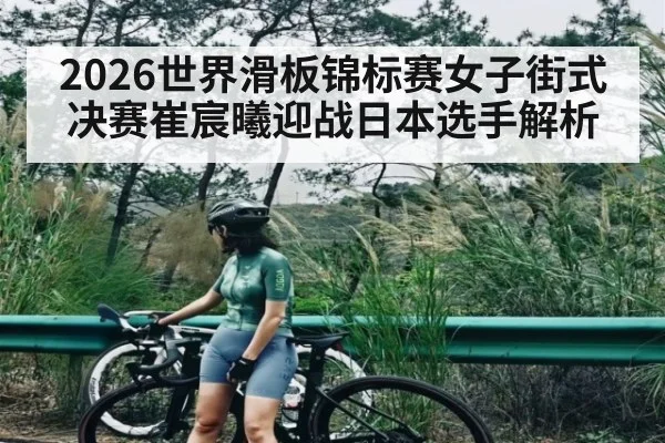 2026世界滑板锦标赛女子街式决赛崔宸曦迎战日本选手解析