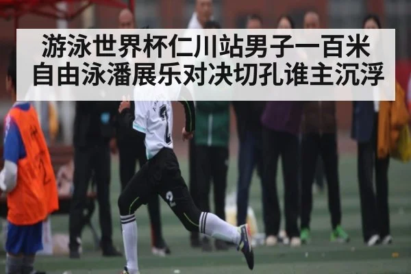 游泳世界杯仁川站男子一百米自由泳潘展乐对决切孔谁主沉浮