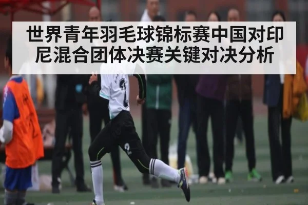 世界青年羽毛球锦标赛中国对印尼混合团体决赛关键对决分析