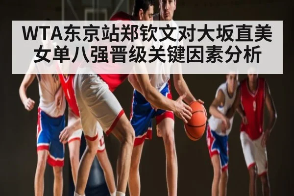 WTA东京站郑钦文对大坂直美女单八强晋级关键因素分析