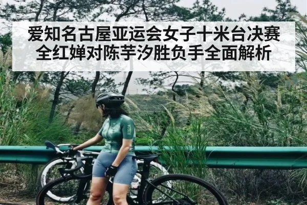 爱知名古屋亚运会女子十米台决赛全红婵对陈芋汐胜负手全面解析