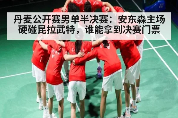 丹麦公开赛男单半决赛:安东森主场硬碰昆拉武特,谁能拿到决赛门票